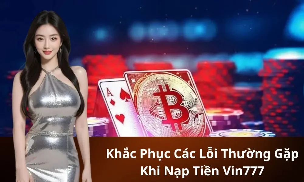 Khắc Phục Các Lỗi Thường Gặp Khi Nạp Tiền Vin777