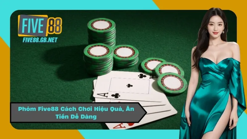 Phỏm Five88 Cách Chơi Hiệu Quả, Ăn Tiền Dễ Dàng